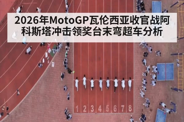 2026年MotoGP瓦伦西亚收官战阿科斯塔冲击领奖台末弯超车分析