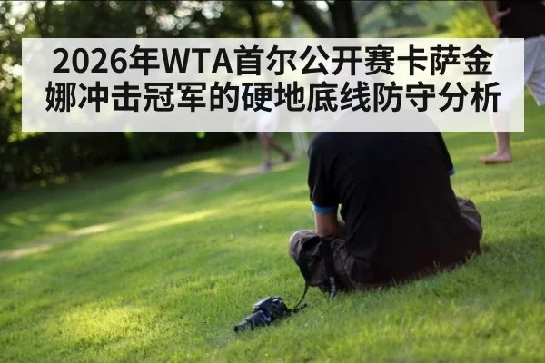 2026年WTA首尔公开赛卡萨金娜冲击冠军的硬地底线防守分析