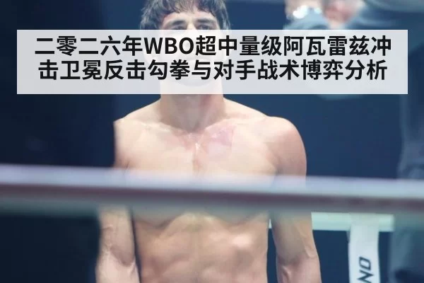二零二六年WBO超中量级阿瓦雷兹冲击卫冕反击勾拳与对手战术博弈分析